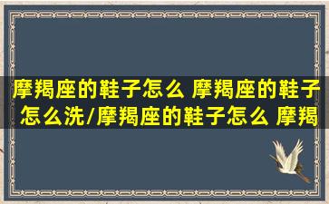 摩羯座的鞋子怎么 摩羯座的鞋子怎么洗/摩羯座的鞋子怎么 摩羯座的鞋子怎么洗-我的网站